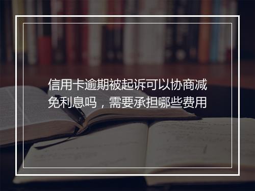 信用卡逾期被起诉可以协商减免利息吗，需要承担哪些费用