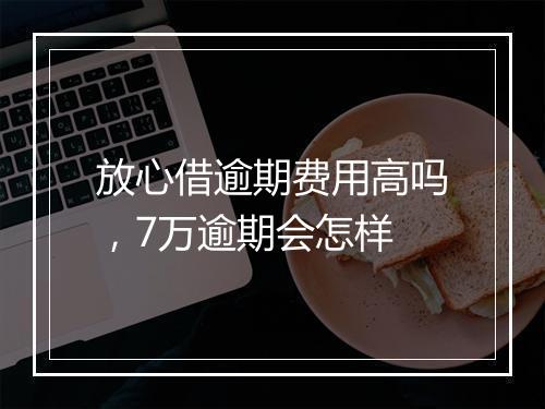 放心借逾期费用高吗，7万逾期会怎样