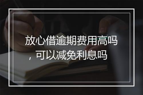 放心借逾期费用高吗，可以减免利息吗