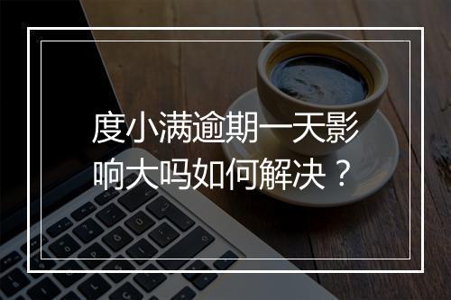 度小满逾期一天影响大吗如何解决？