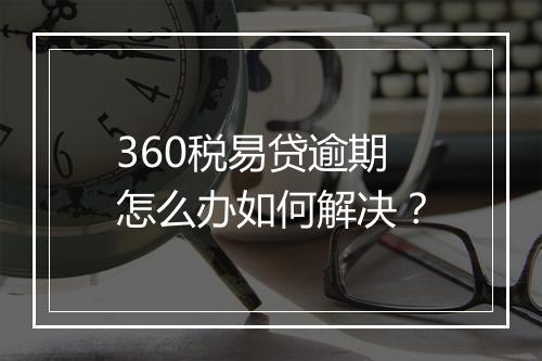 360税易贷逾期怎么办如何解决？