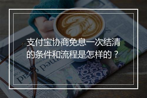 支付宝协商免息一次结清的条件和流程是怎样的？