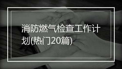 消防燃气检查工作计划(热门20篇)