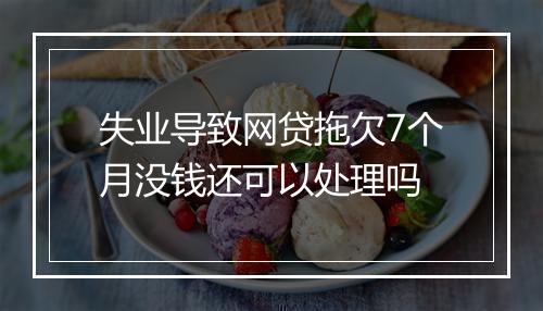 失业导致网贷拖欠7个月没钱还可以处理吗