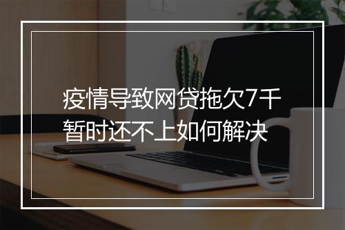 疫情导致网贷拖欠7千暂时还不上如何解决