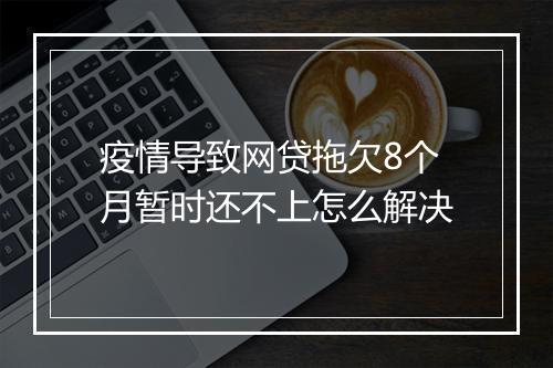 疫情导致网贷拖欠8个月暂时还不上怎么解决