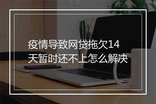 疫情导致网贷拖欠14天暂时还不上怎么解决