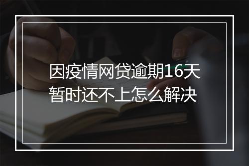 因疫情网贷逾期16天暂时还不上怎么解决