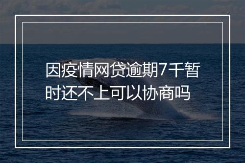 因疫情网贷逾期7千暂时还不上可以协商吗
