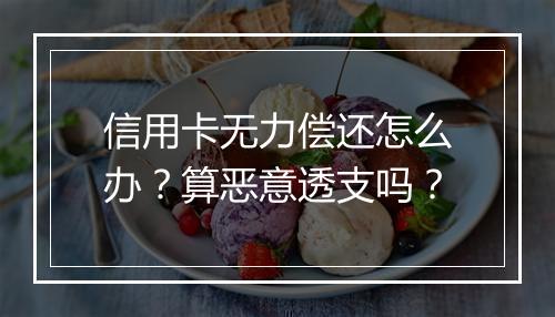 信用卡无力偿还怎么办？算恶意透支吗？