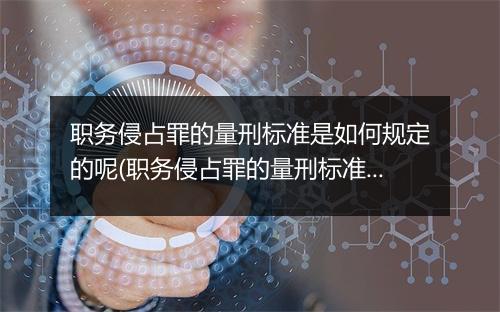 职务侵占罪的量刑标准是如何规定的呢(职务侵占罪的量刑标准是如何规定的？)