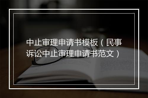 中止审理申请书模板（民事诉讼中止审理申请书范文）