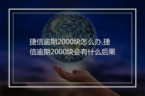 捷信逾期2000块怎么办,捷信逾期2000块会有什么后果