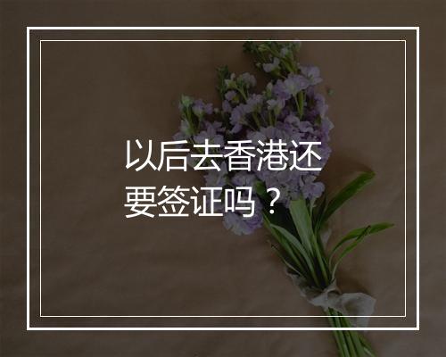 以后去香港还要签证吗？