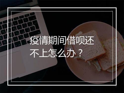 疫情期间借呗还不上怎么办？