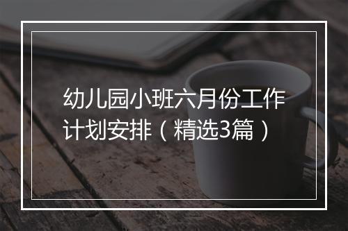 幼儿园小班六月份工作计划安排（精选3篇）