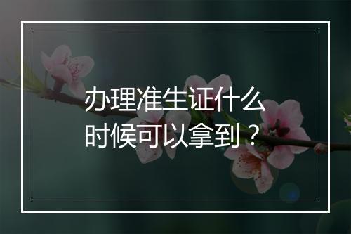 办理准生证什么时候可以拿到？