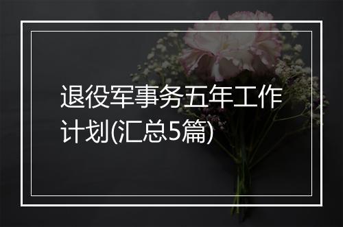 退役军事务五年工作计划(汇总5篇)