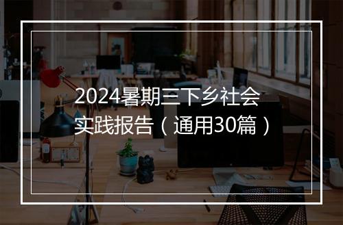 2024暑期三下乡社会实践报告（通用30篇）