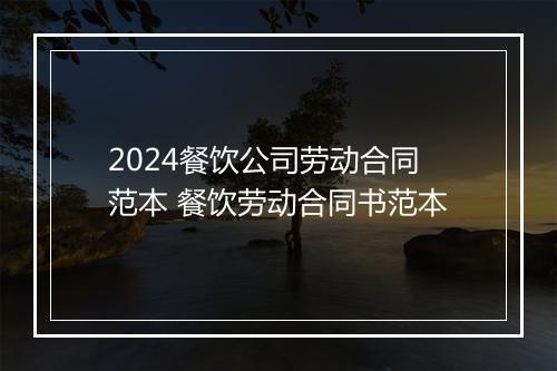 2024餐饮公司劳动合同范本 餐饮劳动合同书范本