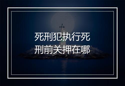 死刑犯执行死刑前关押在哪