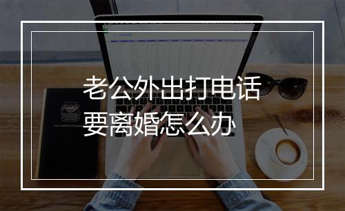 老公外出打电话要离婚怎么办