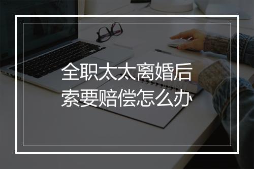 全职太太离婚后索要赔偿怎么办