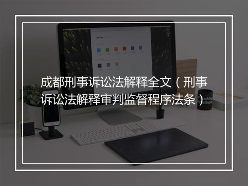 成都刑事诉讼法解释全文（刑事诉讼法解释审判监督程序法条）