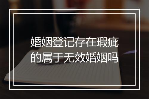 婚姻登记存在瑕疵的属于无效婚姻吗