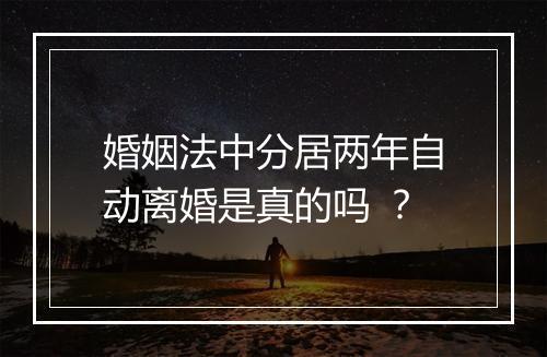 婚姻法中分居两年自动离婚是真的吗 ？