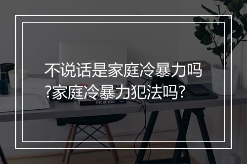 不说话是家庭冷暴力吗?家庭冷暴力犯法吗?