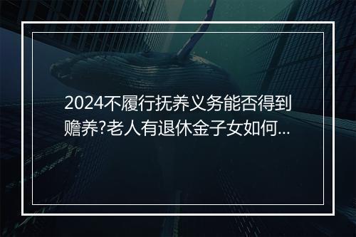 2024不履行抚养义务能否得到赡养?老人有退休金子女如何赡养?