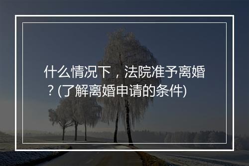 什么情况下，法院准予离婚？(了解离婚申请的条件)