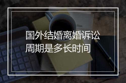 国外结婚离婚诉讼周期是多长时间