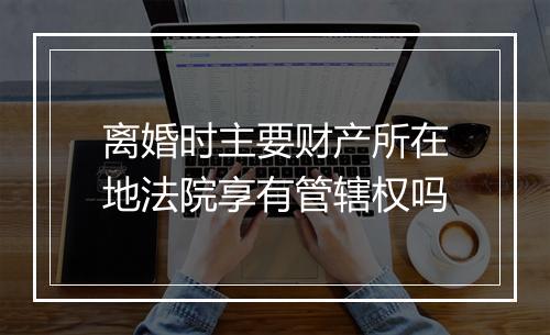 离婚时主要财产所在地法院享有管辖权吗