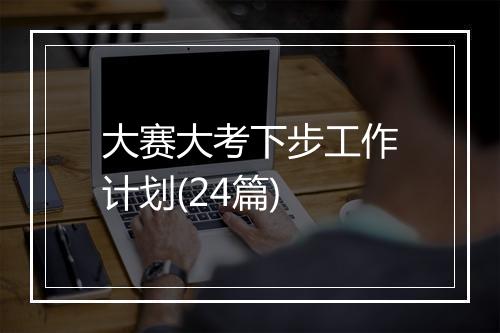 大赛大考下步工作计划(24篇)