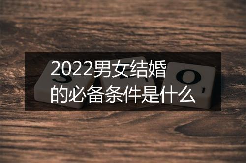 2022男女结婚的必备条件是什么