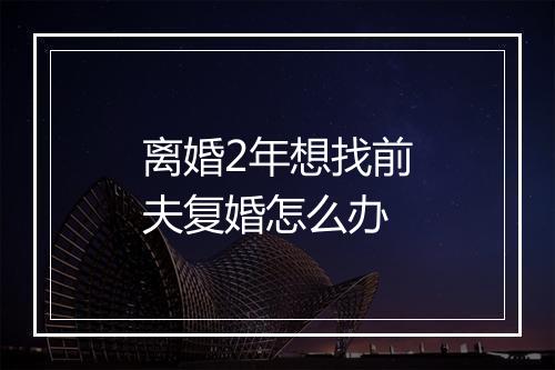离婚2年想找前夫复婚怎么办