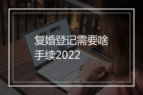 复婚登记需要啥手续2022