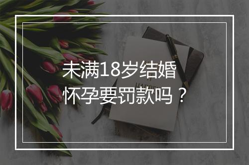 未满18岁结婚 怀孕要罚款吗？