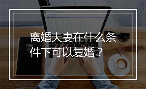 离婚夫妻在什么条件下可以复婚？