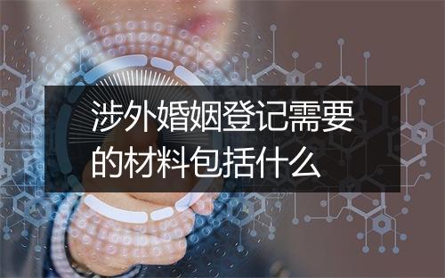涉外婚姻登记需要的材料包括什么