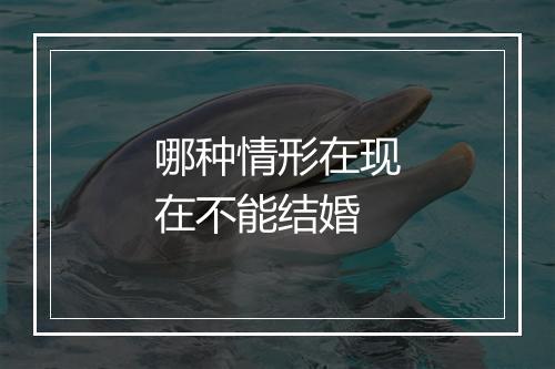 哪种情形在现在不能结婚