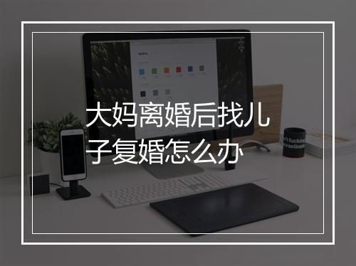 大妈离婚后找儿子复婚怎么办