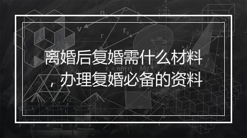 离婚后复婚需什么材料，办理复婚必备的资料