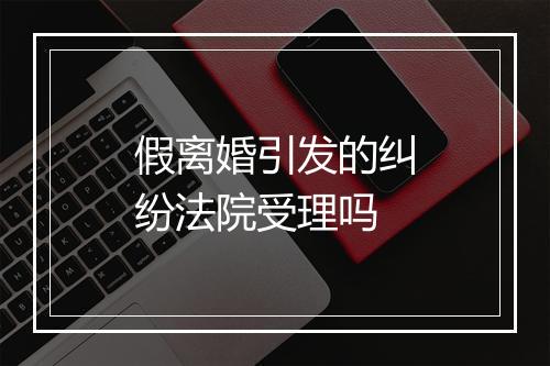 假离婚引发的纠纷法院受理吗