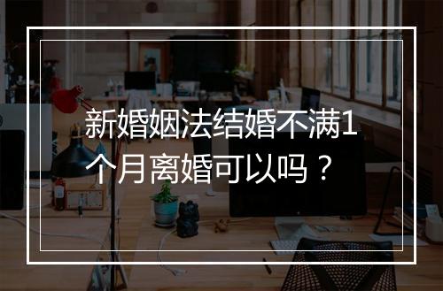 新婚姻法结婚不满1个月离婚可以吗？