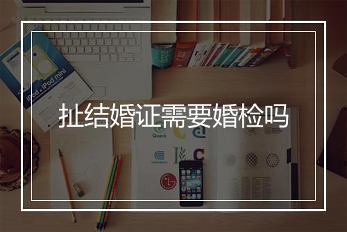 扯结婚证需要婚检吗