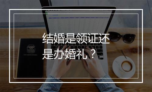 结婚是领证还是办婚礼？
