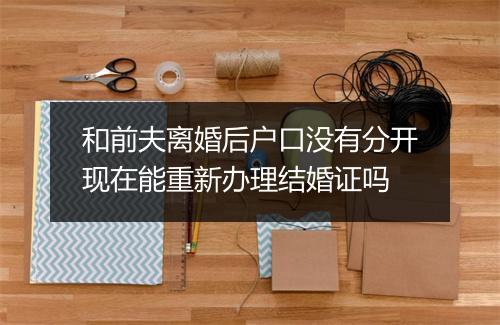 和前夫离婚后户口没有分开现在能重新办理结婚证吗